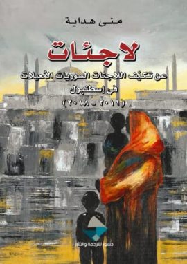 لاجئات ؛ عن تكيف اللاجئات السوريات المعيلات في اسطنبول 2011 - 2018